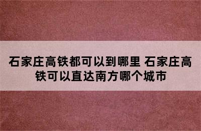 石家庄高铁都可以到哪里 石家庄高铁可以直达南方哪个城市